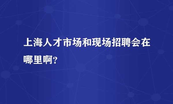 上海人才市场和现场招聘会在哪里啊？