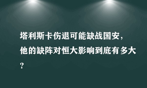 塔利斯卡伤退可能缺战国安，他的缺阵对恒大影响到底有多大？