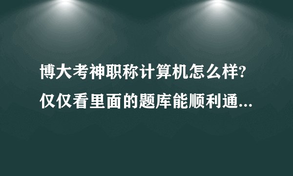 博大考神职称计算机怎么样?仅仅看里面的题库能顺利通过考试吗？请用过的给指点一下。