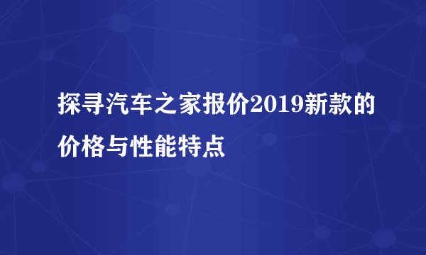 探寻汽车之家报价2019新款的价格与性能特点