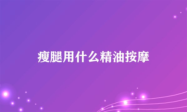 瘦腿用什么精油按摩