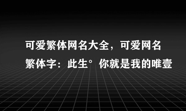 可爱繁体网名大全，可爱网名繁体字：此生°你就是我的唯壹