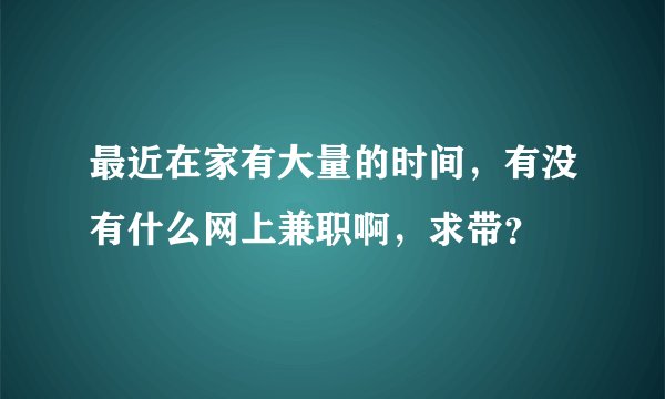最近在家有大量的时间，有没有什么网上兼职啊，求带？