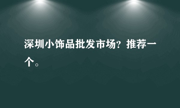 深圳小饰品批发市场？推荐一个。