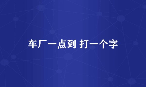 车厂一点到 打一个字