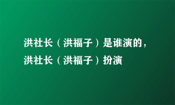 洪社长（洪福子）是谁演的，洪社长（洪福子）扮演