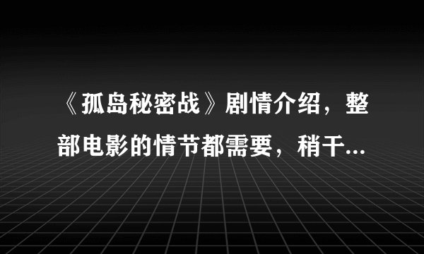 《孤岛秘密战》剧情介绍，整部电影的情节都需要，稍干练一点，急急急！！！写观后感用！！！