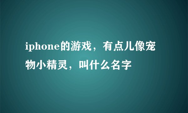 iphone的游戏，有点儿像宠物小精灵，叫什么名字