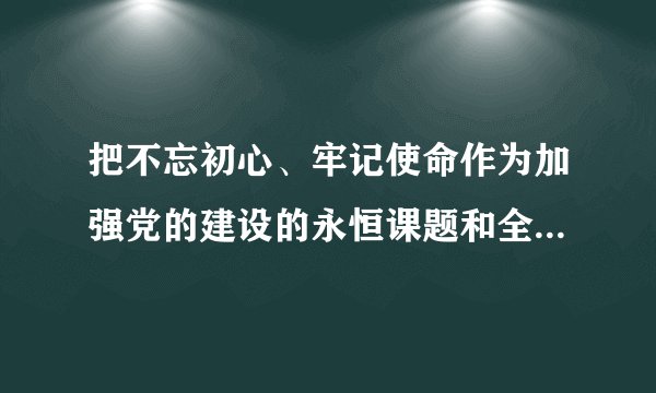 把不忘初心、牢记使命作为加强党的建设的永恒课题和全体党员、干部的终身课题常抓不懈