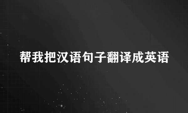 帮我把汉语句子翻译成英语
