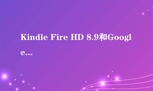 Kindle Fire HD 8.9和Google nexus 10 哪一款性价比会比较好一点