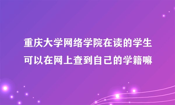 重庆大学网络学院在读的学生可以在网上查到自己的学籍嘛