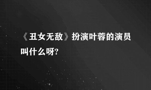 《丑女无敌》扮演叶蓉的演员叫什么呀?