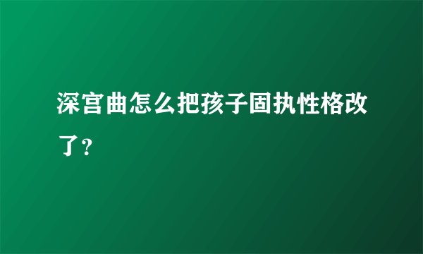 深宫曲怎么把孩子固执性格改了？