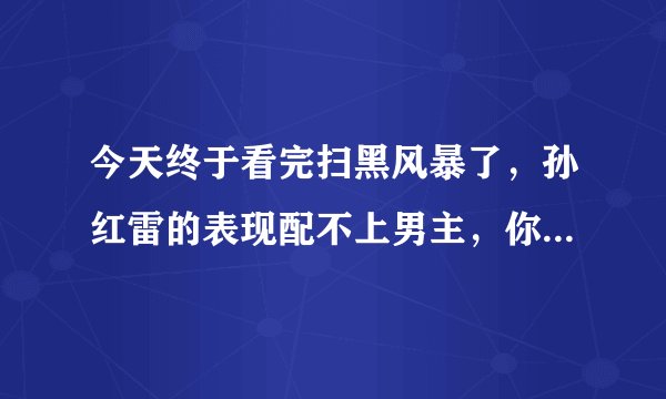 今天终于看完扫黑风暴了，孙红雷的表现配不上男主，你们认为呢？