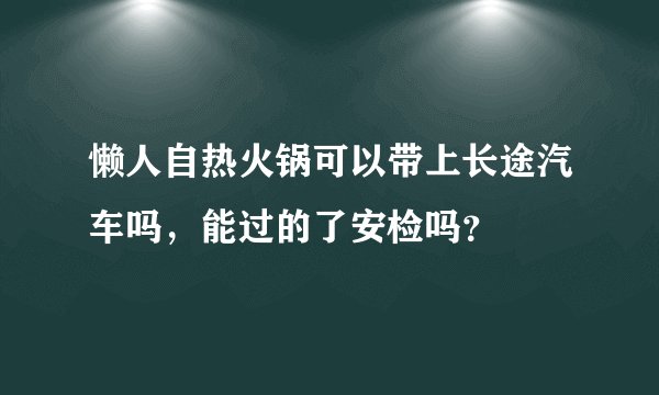 懒人自热火锅可以带上长途汽车吗，能过的了安检吗？