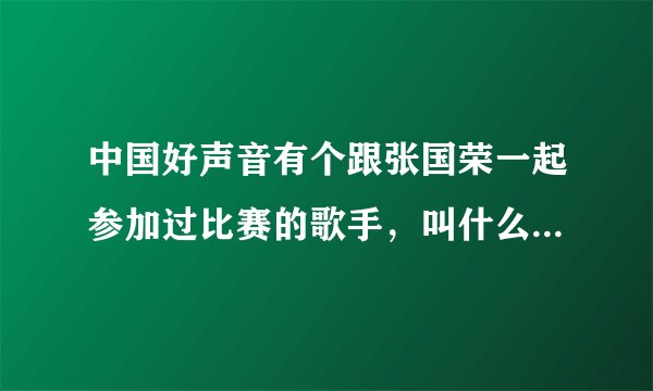 中国好声音有个跟张国荣一起参加过比赛的歌手，叫什么，唱的什么歌。在线等？