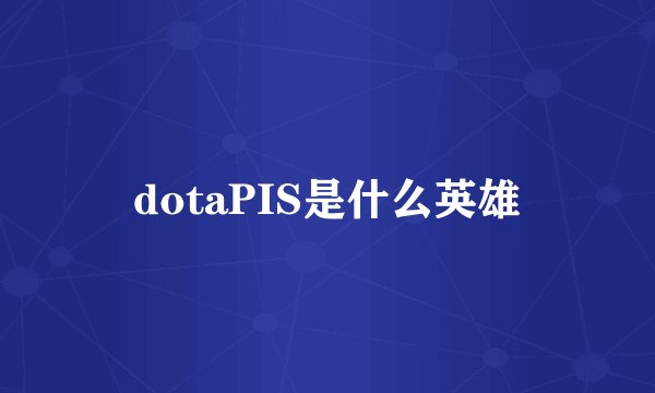 dotaPIS是什么英雄