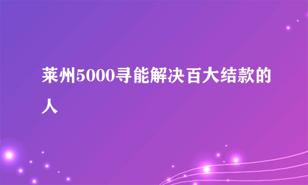 莱州5000寻能解决百大结款的人