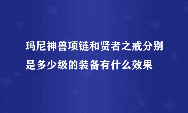 玛尼神兽项链和贤者之戒分别是多少级的装备有什么效果