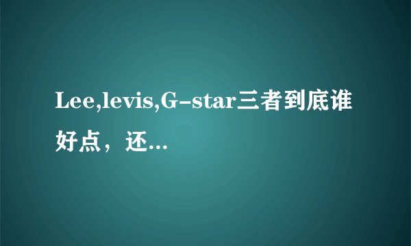 Lee,levis,G-star三者到底谁好点，还是齐名？