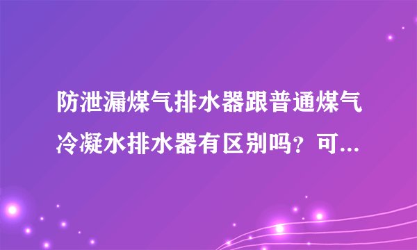 防泄漏煤气排水器跟普通煤气冷凝水排水器有区别吗?可有推荐的品牌