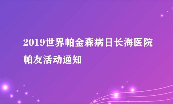 2019世界帕金森病日长海医院帕友活动通知