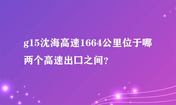 g15沈海高速1664公里位于哪两个高速出囗之间？