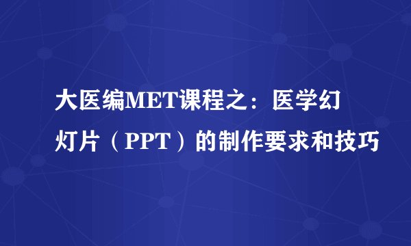 大医编MET课程之：医学幻灯片（PPT）的制作要求和技巧