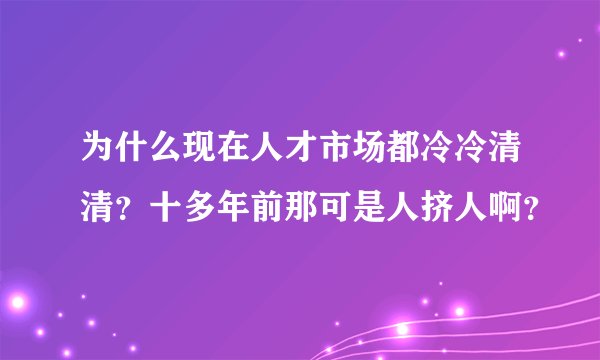 为什么现在人才市场都冷冷清清？十多年前那可是人挤人啊？