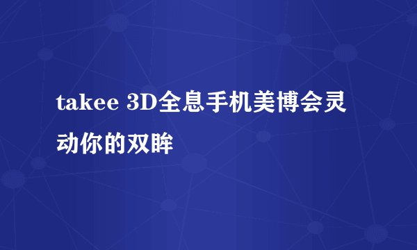 takee 3D全息手机美博会灵动你的双眸