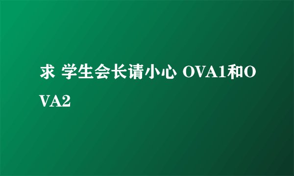 求 学生会长请小心 OVA1和OVA2