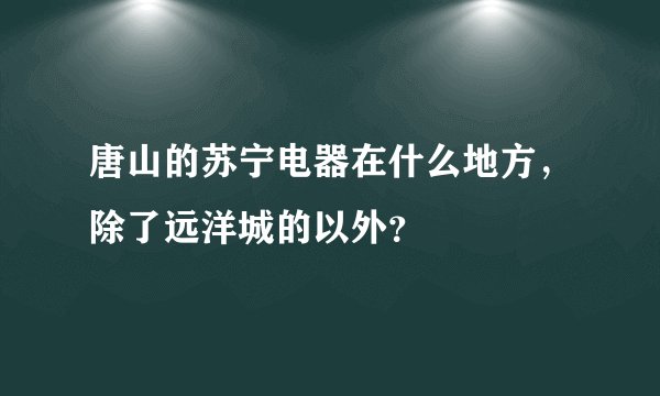 唐山的苏宁电器在什么地方，除了远洋城的以外？
