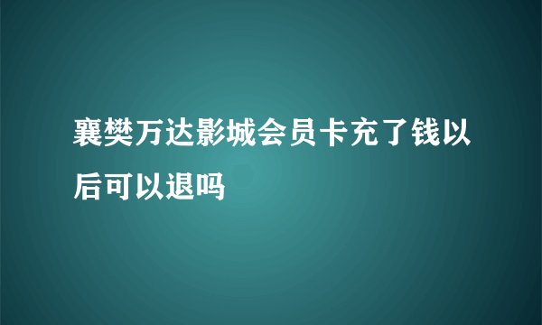 襄樊万达影城会员卡充了钱以后可以退吗