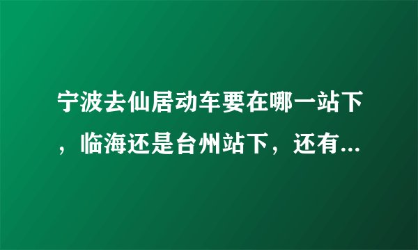 宁波去仙居动车要在哪一站下，临海还是台州站下，还有要怎么坐车去仙居~