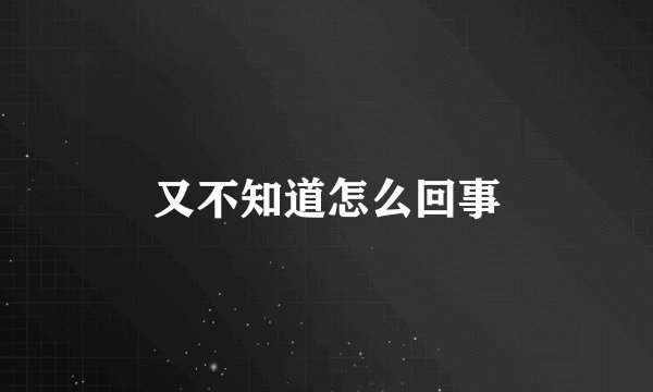 又不知道怎么回事