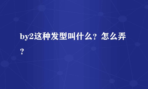 by2这种发型叫什么？怎么弄？