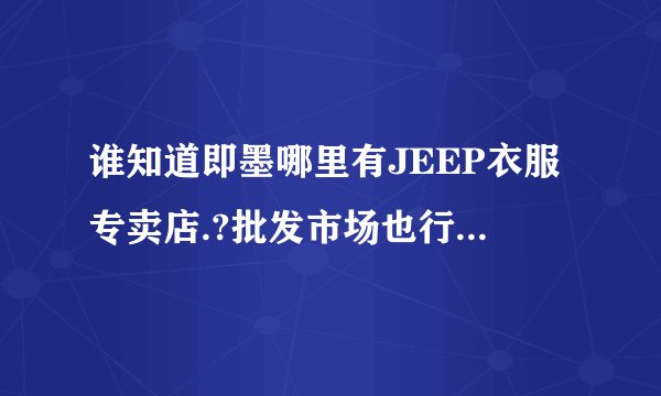 谁知道即墨哪里有JEEP衣服专卖店.?批发市场也行,谢谢.!!!