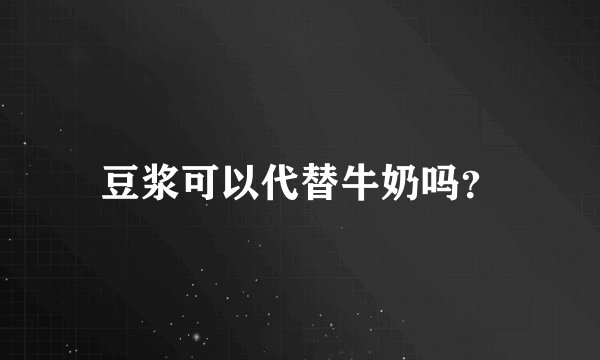 豆浆可以代替牛奶吗？