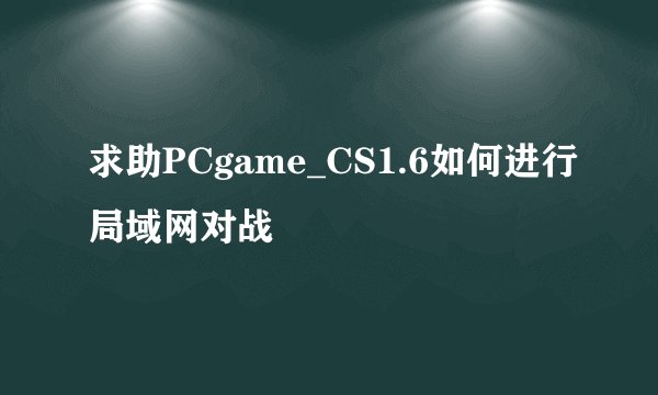 求助PCgame_CS1.6如何进行局域网对战