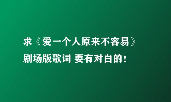 求《爱一个人原来不容易》 剧场版歌词 要有对白的！