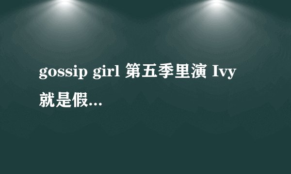 gossip girl 第五季里演 Ivy 就是假表妹的演员是谁啊？？ 感觉挺漂亮的 好像在暮光之城里也见过