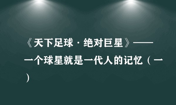 《天下足球·绝对巨星》——一个球星就是一代人的记忆（一）
