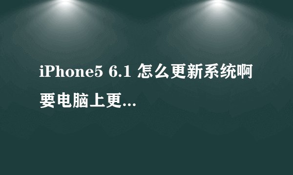 iPhone5 6.1 怎么更新系统啊 要电脑上更的 有详细过程