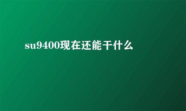su9400现在还能干什么