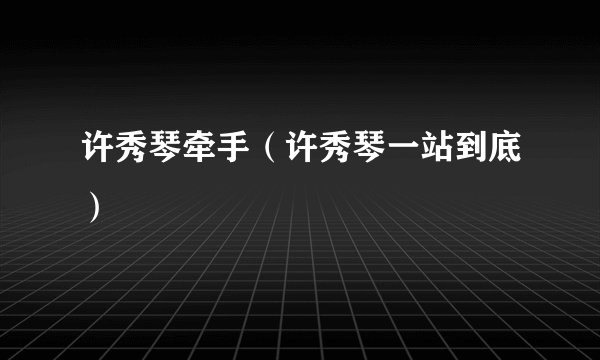 许秀琴牵手（许秀琴一站到底）