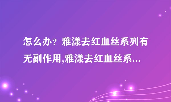 怎么办？雅漾去红血丝系列有无副作用,雅漾去红血丝系列有无副作用？？