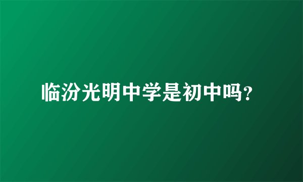 临汾光明中学是初中吗？