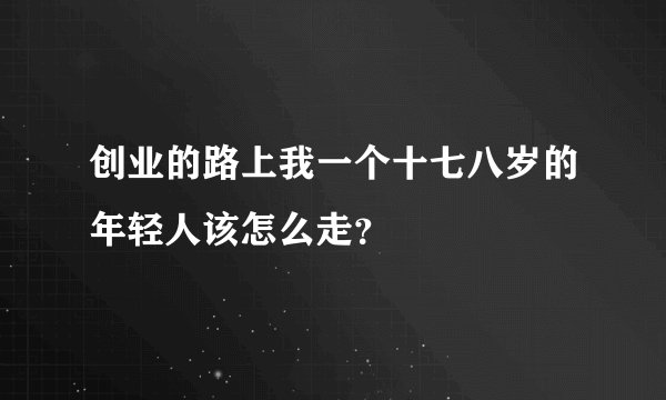 创业的路上我一个十七八岁的年轻人该怎么走？