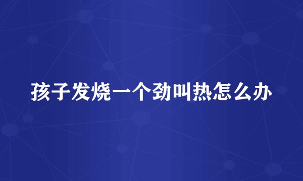 孩子发烧一个劲叫热怎么办